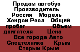 Продам автобус › Производитель ­ Россия › Модель ­ Хендай Реал › Общий пробег ­ 280 000 › Объем двигателя ­ 4 › Цена ­ 720 - Все города Авто » Спецтехника   . Крым,Старый Крым